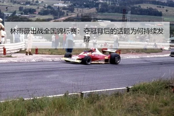 林雨薇出战全国锦标赛：夺冠背后的话题为何持续发酵